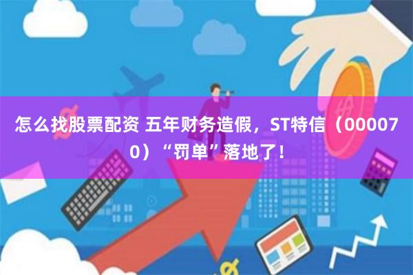 怎么找股票配资 五年财务造假，ST特信（000070）“罚单”落地了！