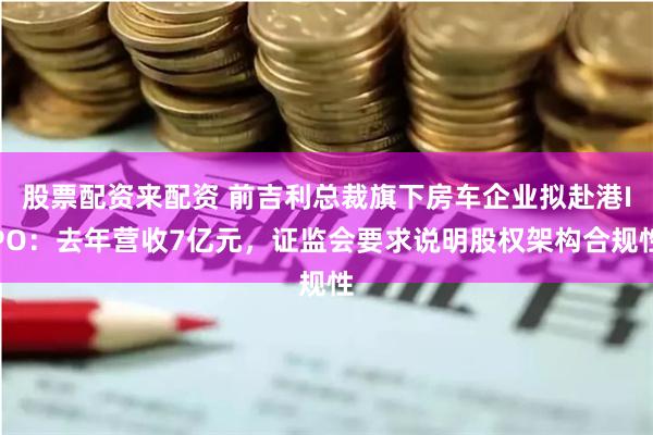 股票配资来配资 前吉利总裁旗下房车企业拟赴港IPO:去年营收7亿元,证监会要求说明股权架构合规性