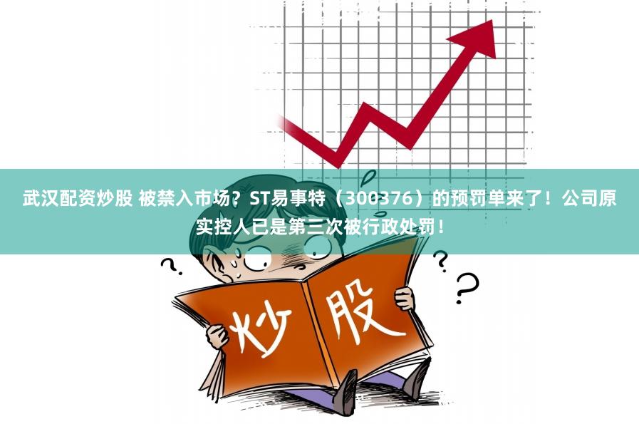 武汉配资炒股 被禁入市场？ST易事特（300376）的预罚单来了！公司原实控人已是第三次被行政处罚！
