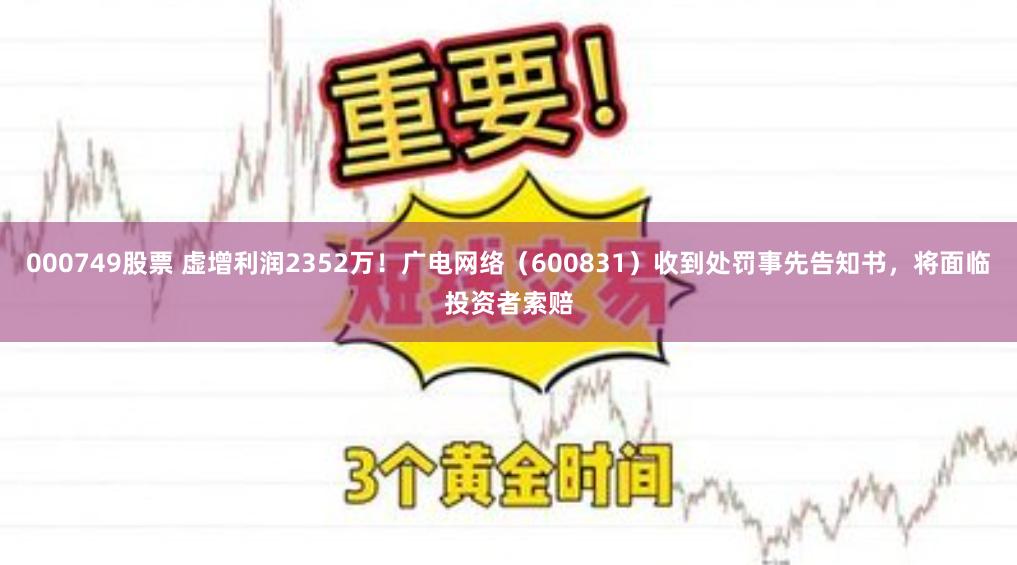 000749股票 虚增利润2352万！广电网络（600831）收到处罚事先告知书，将面临投资者索赔