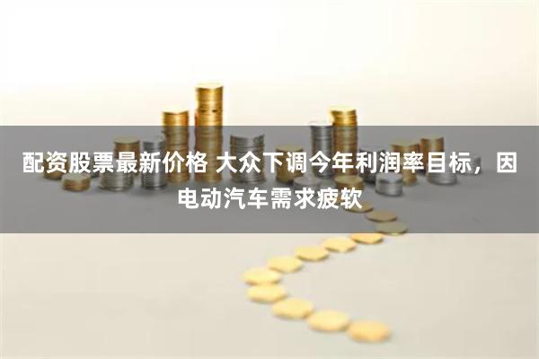 配资股票最新价格 大众下调今年利润率目标，因电动汽车需求疲软