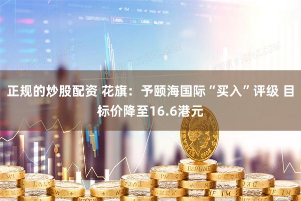 正规的炒股配资 花旗：予颐海国际“买入”评级 目标价降至16.6港元