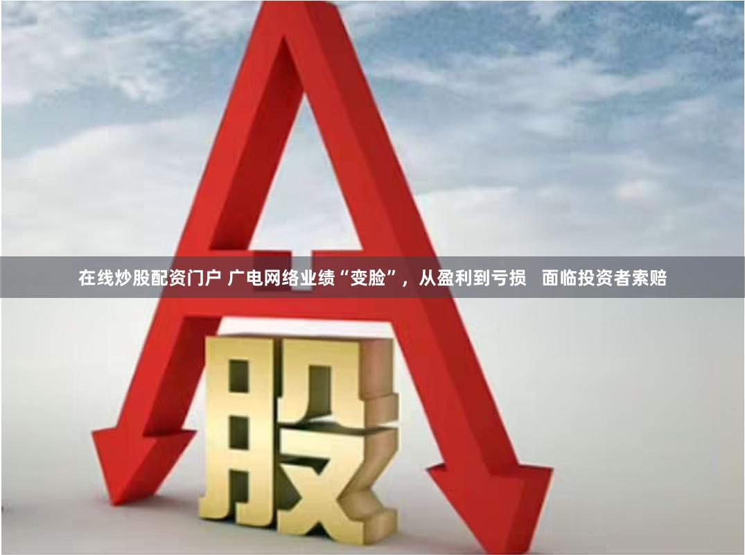 在线炒股配资门户 广电网络业绩“变脸”，从盈利到亏损   面临投资者索赔