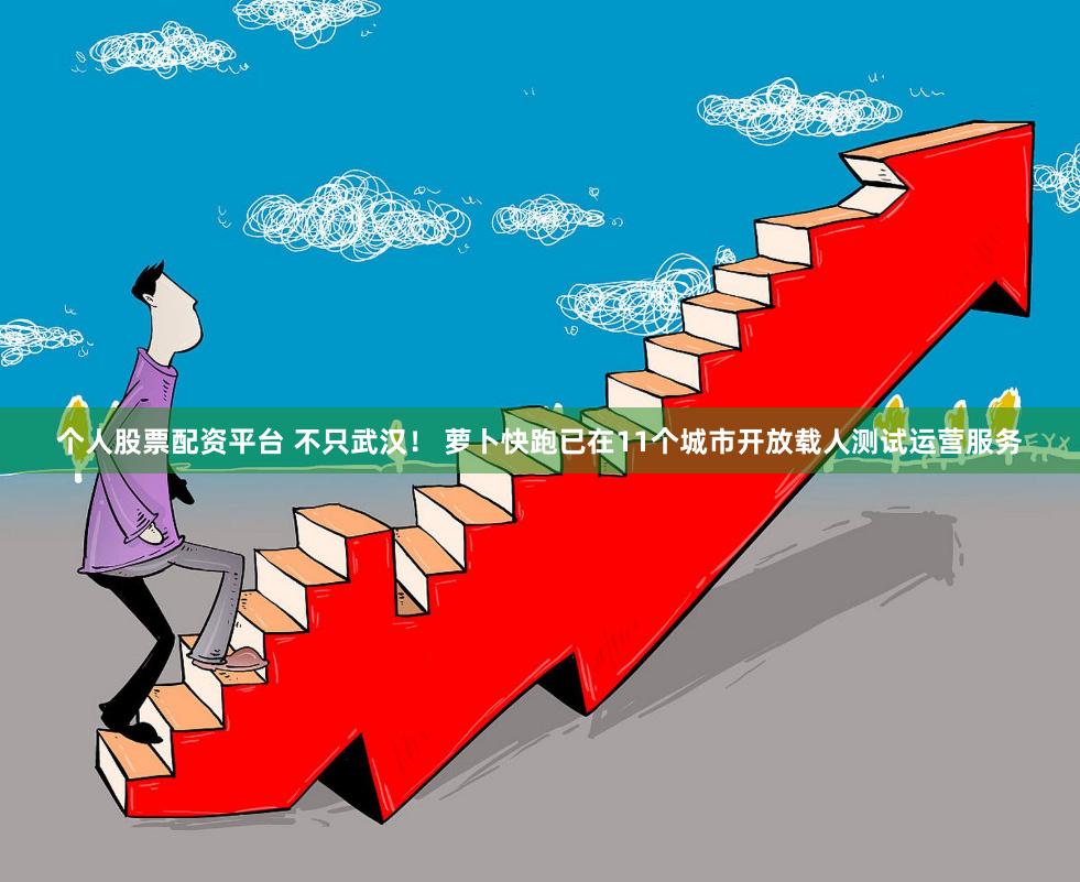 个人股票配资平台 不只武汉！ 萝卜快跑已在11个城市开放载人测试运营服务