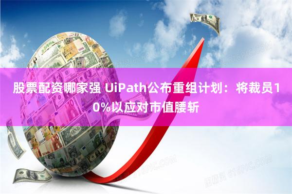 股票配资哪家强 UiPath公布重组计划：将裁员10%以应对市值腰斩