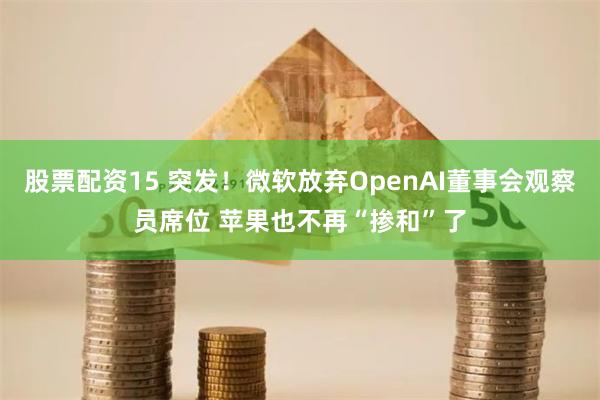 股票配资15 突发!微软放弃OpenAI董事会观察员席位 苹果也不再“掺和”了