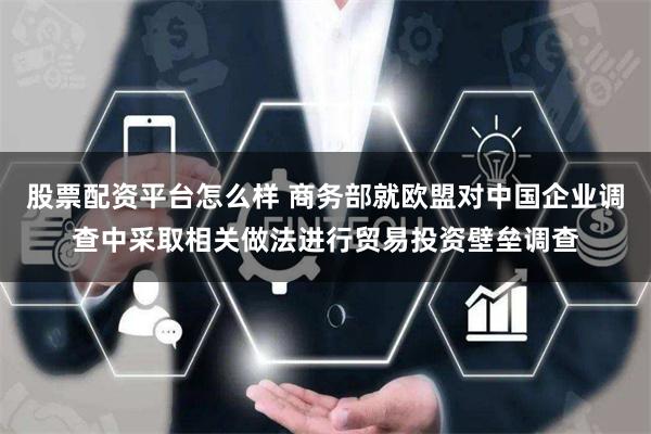 股票配资平台怎么样 商务部就欧盟对中国企业调查中采取相关做法进行贸易投资壁垒调查