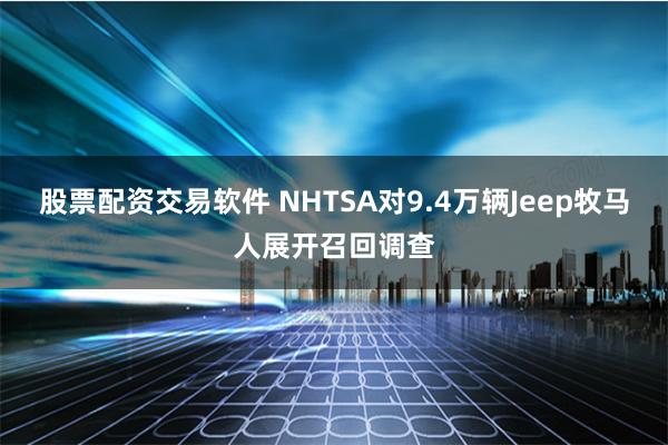 股票配资交易软件 NHTSA对9.4万辆Jeep牧马人展开召回调查