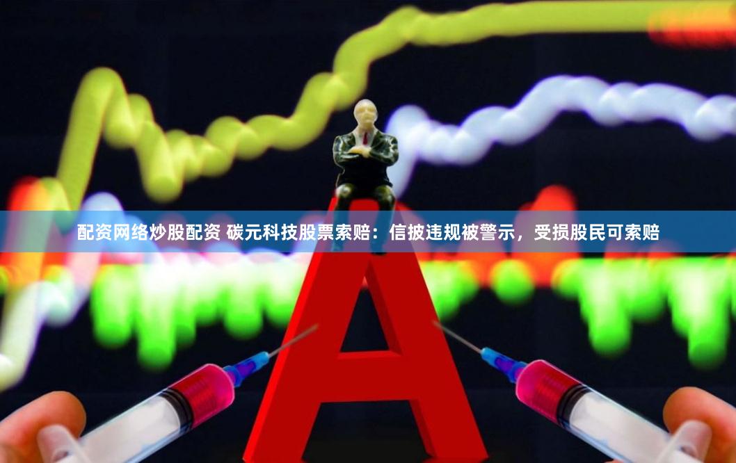 配资网络炒股配资 碳元科技股票索赔：信披违规被警示，受损股民可索赔