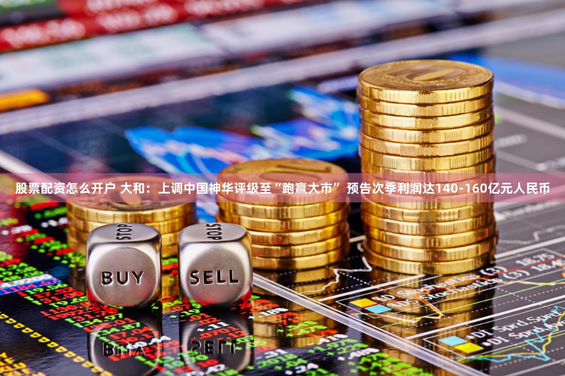 股票配资怎么开户 大和：上调中国神华评级至“跑赢大市” 预告次季利润达140-160亿元人民币