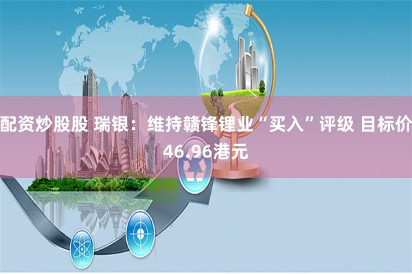 配资炒股股 瑞银：维持赣锋锂业“买入”评级 目标价46.96港元