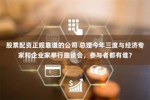 股票配资正规靠谱的公司 总理今年三度与经济专家和企业家举行座谈会，参与者都有谁？
