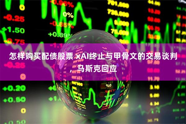 怎样购买配债股票 xAI终止与甲骨文的交易谈判，马斯克回应