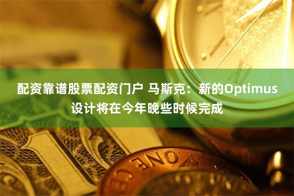 配资靠谱股票配资门户 马斯克：新的Optimus设计将在今年晚些时候完成