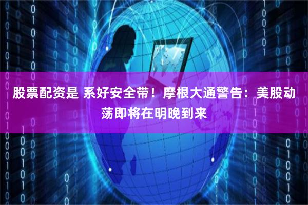 股票配资是 系好安全带！摩根大通警告：美股动荡即将在明晚到来