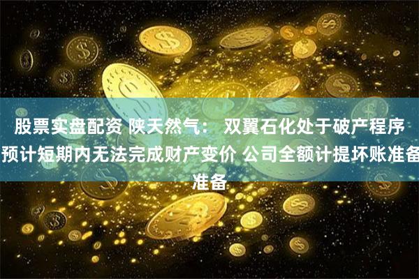 股票实盘配资 陕天然气： 双翼石化处于破产程序 预计短期内无法完成财产变价 公司全额计提坏账准备