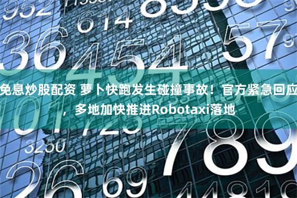 免息炒股配资 萝卜快跑发生碰撞事故！官方紧急回应，多地加快推进Robotaxi落地