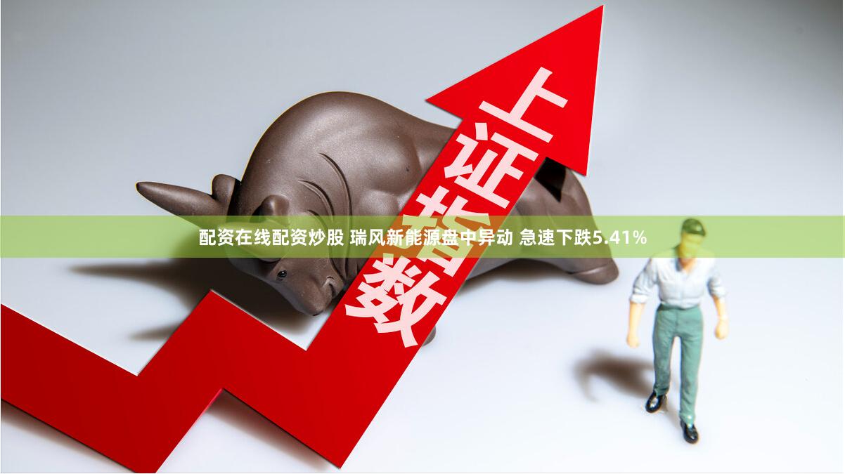 配资在线配资炒股 瑞风新能源盘中异动 急速下跌5.41%
