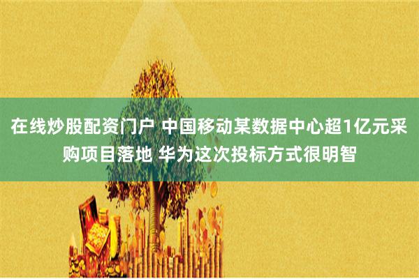 在线炒股配资门户 中国移动某数据中心超1亿元采购项目落地 华为这次投标方式很明智
