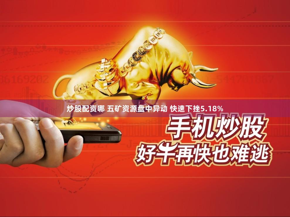 炒股配资哪 五矿资源盘中异动 快速下挫5.18%