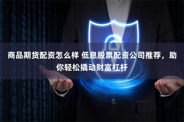 商品期货配资怎么样 低息股票配资公司推荐，助你轻松撬动财富杠杆