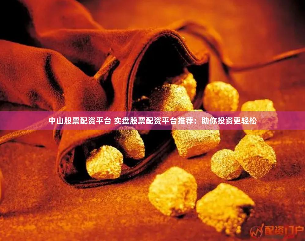 中山股票配资平台 实盘股票配资平台推荐：助你投资更轻松