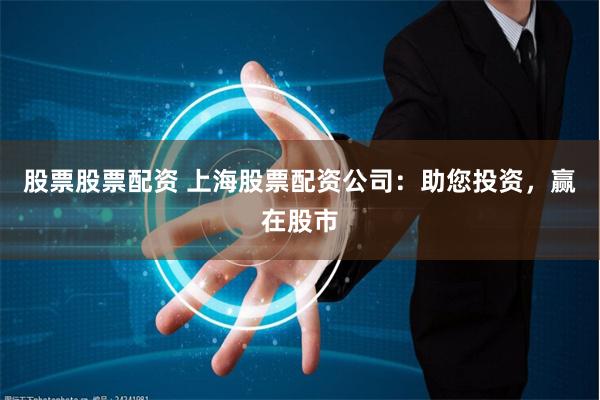 股票股票配资 上海股票配资公司：助您投资，赢在股市
