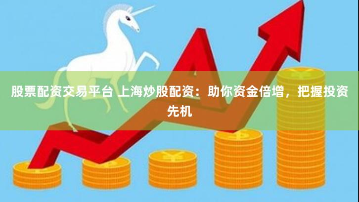股票配资交易平台 上海炒股配资：助你资金倍增，把握投资先机