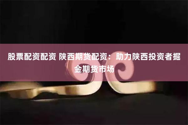 股票配资配资 陕西期货配资：助力陕西投资者掘金期货市场