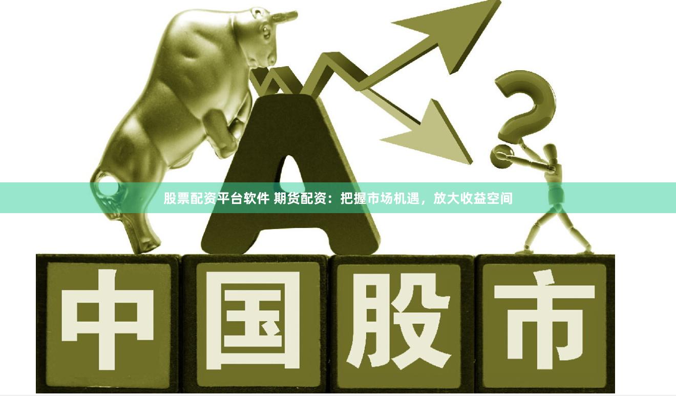 股票配资平台软件 期货配资：把握市场机遇，放大收益空间
