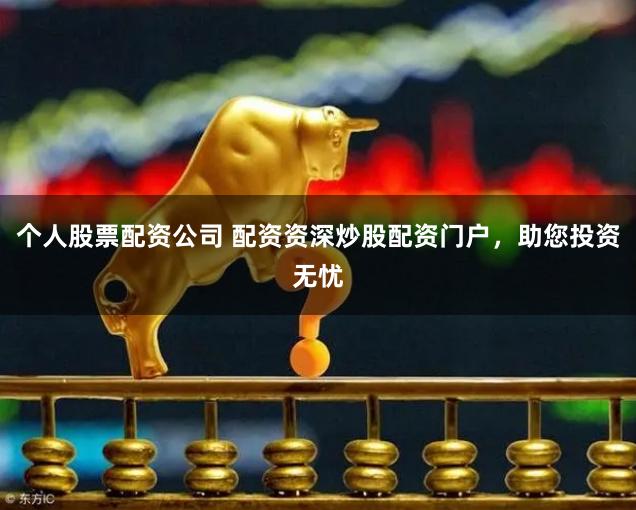 个人股票配资公司 配资资深炒股配资门户，助您投资无忧