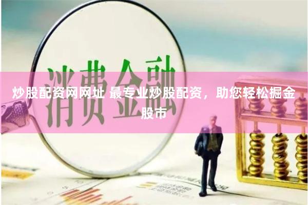 炒股配资网网址 最专业炒股配资，助您轻松掘金股市