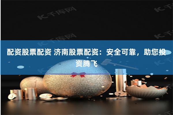 配资股票配资 济南股票配资：安全可靠，助您投资腾飞