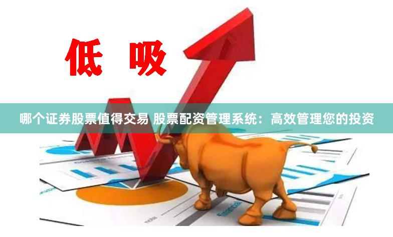 哪个证券股票值得交易 股票配资管理系统：高效管理您的投资
