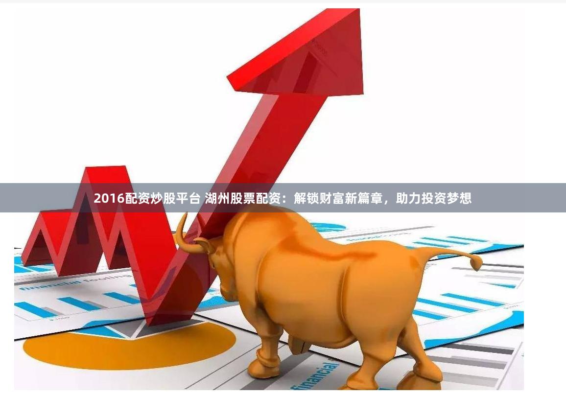 2016配资炒股平台 湖州股票配资：解锁财富新篇章，助力投资