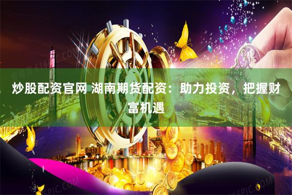 炒股配资官网 湖南期货配资：助力投资，把握财富机遇