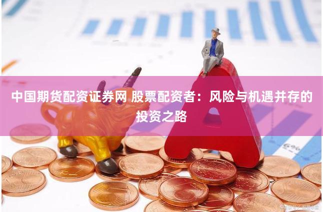 中国期货配资证券网 股票配资者：风险与机遇并存的投资之路