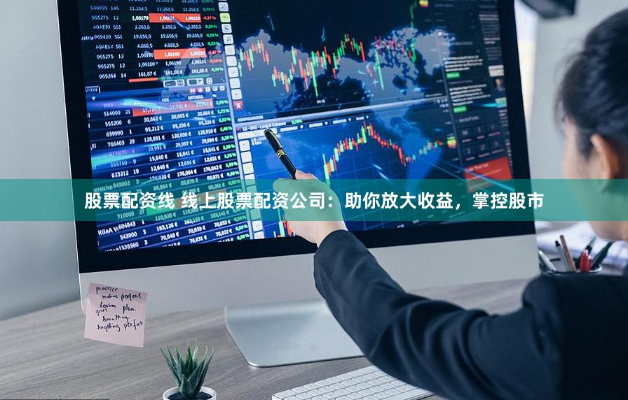 股票配资线 线上股票配资公司：助你放大收益，掌控股市