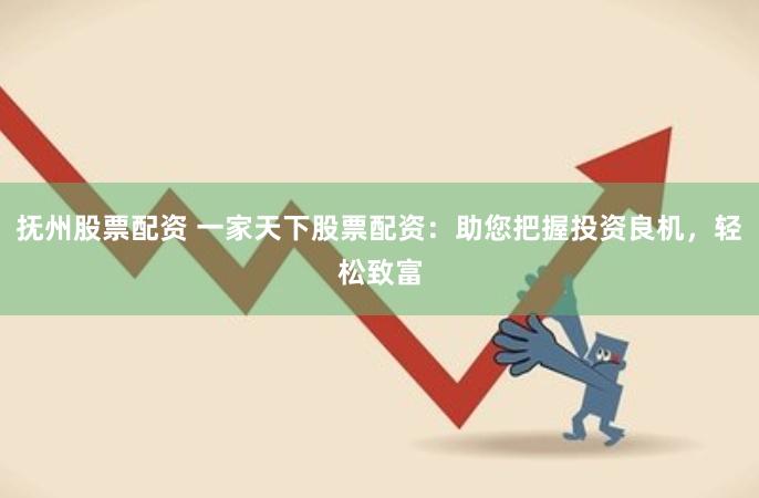 抚州股票配资 一家天下股票配资：助您把握投资良机，轻松致富