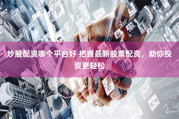 炒股配资哪个平台好 把握最新股票配资，助你投资更轻松