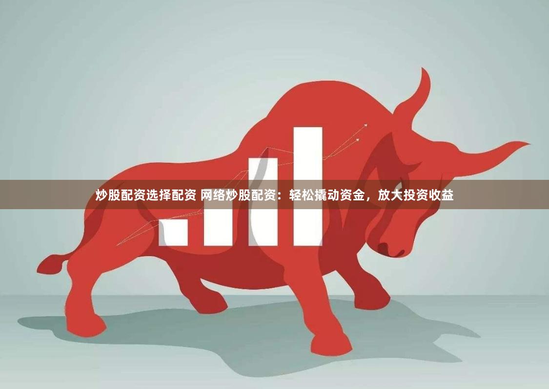 炒股配资选择配资 网络炒股配资：轻松撬动资金，放大投资收益