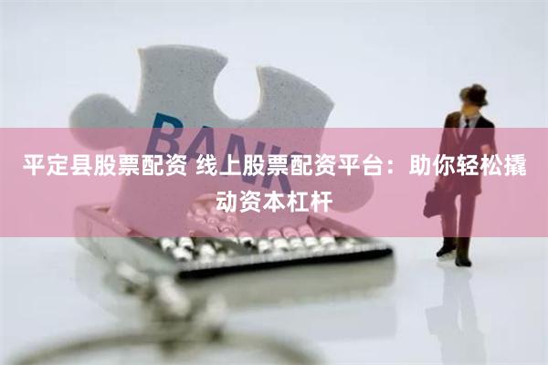 平定县股票配资 线上股票配资平台：助你轻松撬动资本杠杆