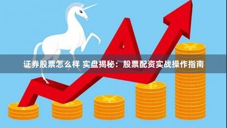 证券股票怎么样 实盘揭秘：股票配资实战操作指南