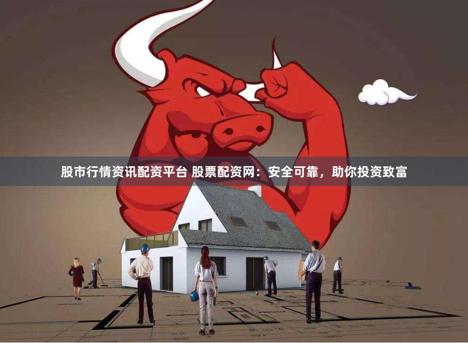 股市行情资讯配资平台 股票配资网：安全可靠，助你投资致富