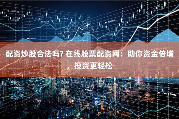 配资炒股合法吗? 在线股票配资网：助你资金倍增，投资更轻松