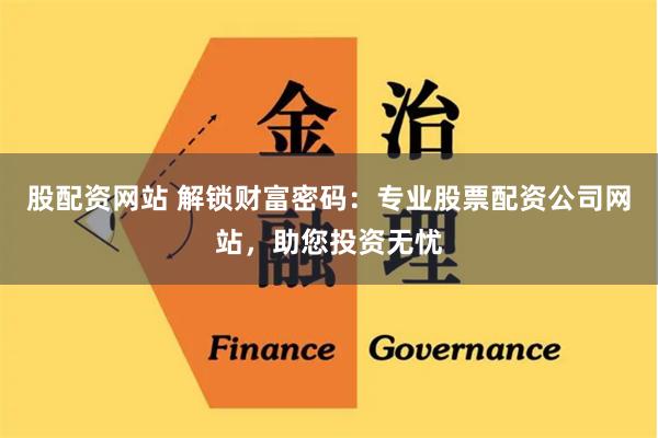 股配资网站 解锁财富密码：专业股票配资公司网站，助您投资无忧