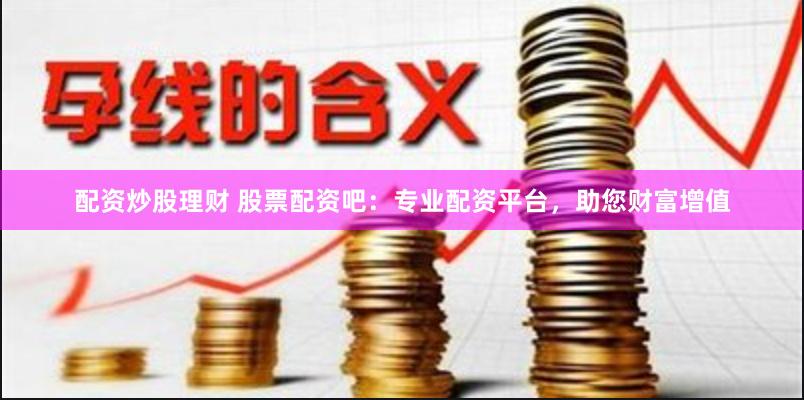 配资炒股理财 股票配资吧：专业配资平台，助您财富增值