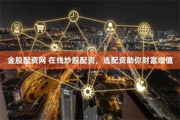 金股配资网 在线炒股配资，选配资助你财富增值
