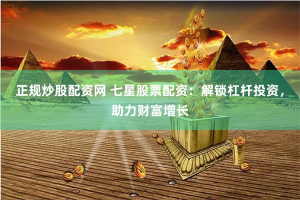 正规炒股配资网 七星股票配资:解锁杠杆投资,助力财富增长 正规炒股配资网 七星股票配资:解锁杠杆投资,助力财富增长