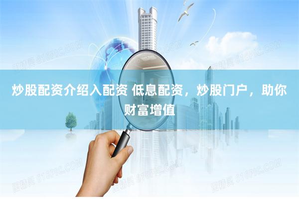 炒股配资介绍入配资 低息配资,炒股门户,助你财富增值 炒股配资介绍入配资 低息配资,炒股门户,助你财富增值